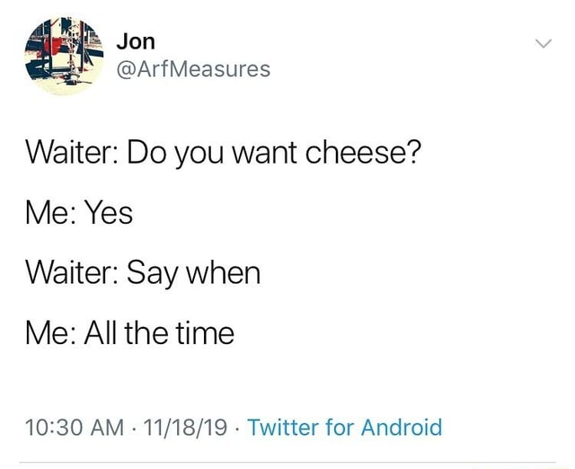 Jon ArfMeasures Waiter Do you want cheese? Me Yes Waiter Say when