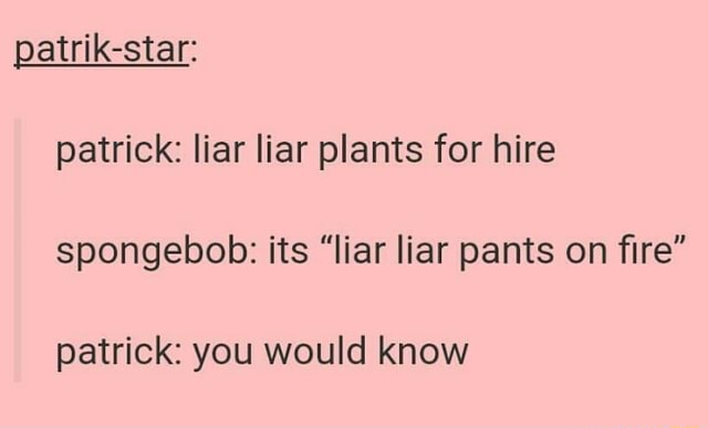 Patrik Star Patrick Liar Liar Plants For Hire Spongebob Its Liar Liar Pants On ﬁre Patrick You Would Know