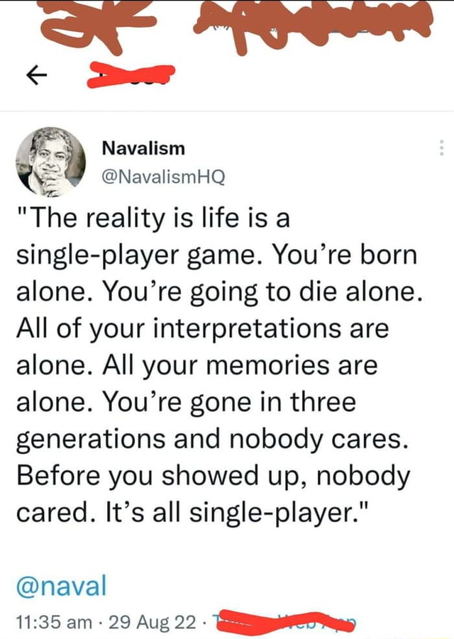 The reality is life is a single-player game. You're born alone. You're  going to die alone. All of your interpretations are alone. All your  memories ar