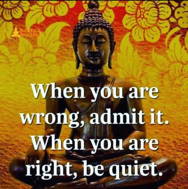 When you are wrong, admit it. When you are right, be quiet. - iFunny