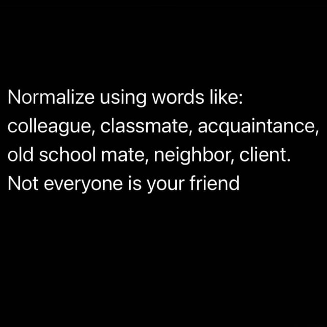 Normalize Using Words Like Colleague Classmate Acquaintance Old School Mate Neighbor Client Not Everyone Is Your Friend