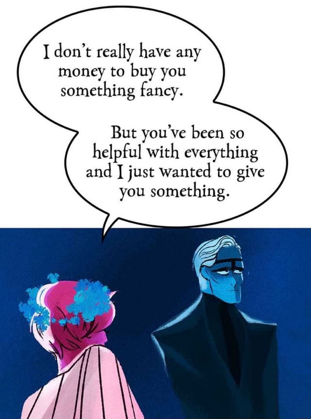 I don’t really have any money to buy you something fancy. But you’ve been so helpful with