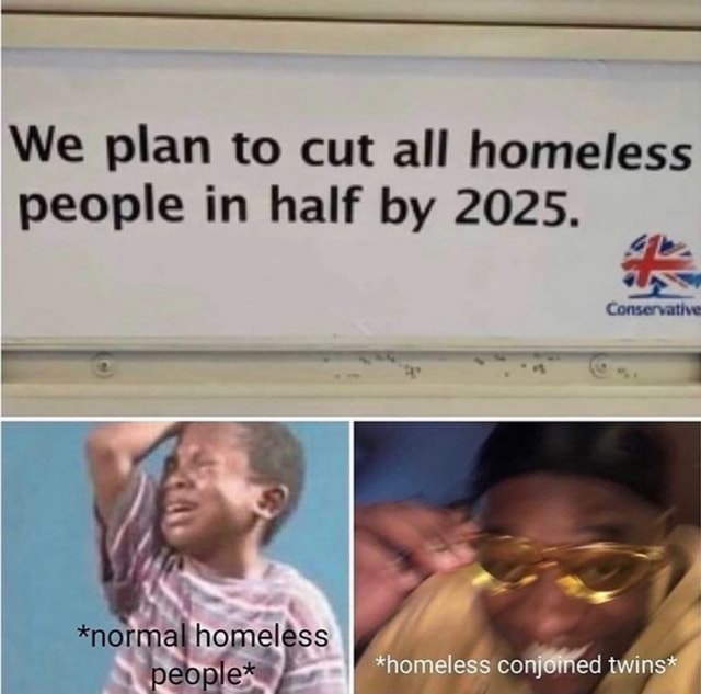 We Plan To Cut All Homeless People In Half By 25 Ns Normal Homeless We Plan To Cut All Homeless People In Half By 25 Ns Normal Homeless