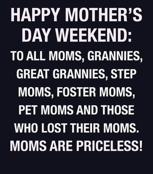 HAPPY MOTHER'S DAY WEEKEND: TO ALL MOMS, GRANNIES, GREAT GRANNIES, STEP ...