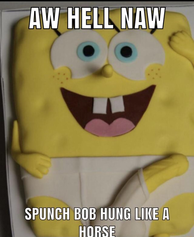 AW HELL NAW SPUNCH BOB HUNG LIKE A - IFunny