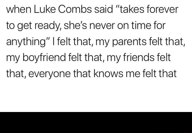 When Luke Combs Said Takes Forever To Get Ready She S Never On Time For Anything I Felt That My Parents Felt That My Boyfriend Felt That My Friends Felt That Everyone That