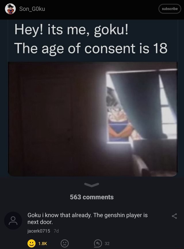 Son_GOku subscribe Hey! its me, goku! The age of consent is 18 563 comments Goku i know that