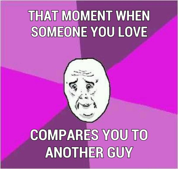 THAT MOMENT WHEN SOMEONE YOU LOVE COMPARES YOU TO ANOTHER GUY. )