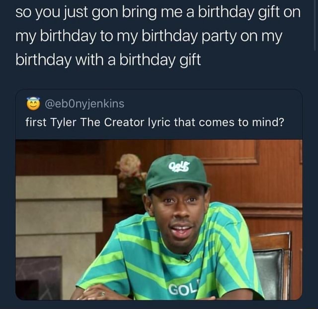 So You Just Gon Bring Me A Birthday Gift On My Birthday To My Birthday Party On My Birthday With A Birthday Gift C Eb0nyjenkins First Tyler The Creator Lyric That Comes