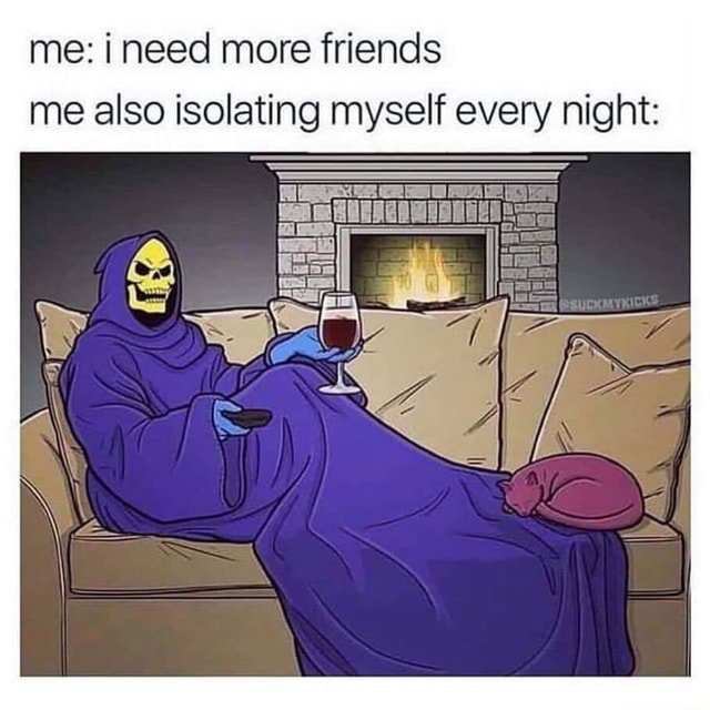 me-i-need-more-friends-me-also-isolating-myself-every-night-ifunny