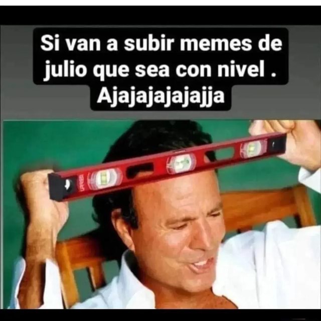 Si van a subir memes de julio que sea con nivel . Ajajajajajajja ar ...