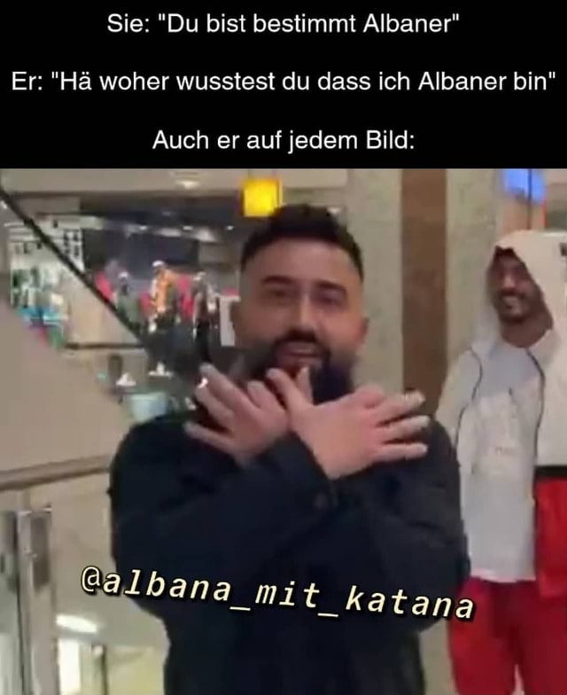Sie "Du bist bestimmt Albaner" Er "Hä woher wusstest du dass ich Albaner bin" Auch er auf