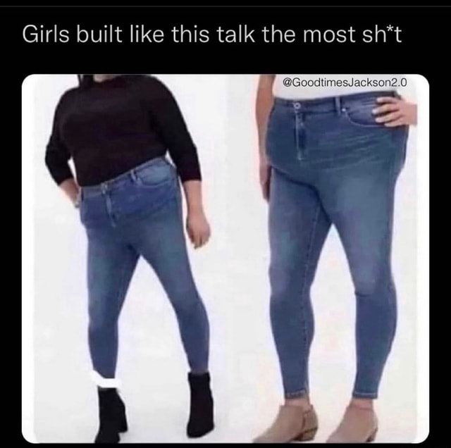 Girls built like this talk the most sh*t @GoodtimesJackson2.0 - iFunny