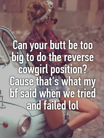 Can your butt be too big to do the reverse cowgirl position? Cause that