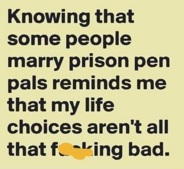 Knowing that some people marry prison pen pals reminds me that my life ...