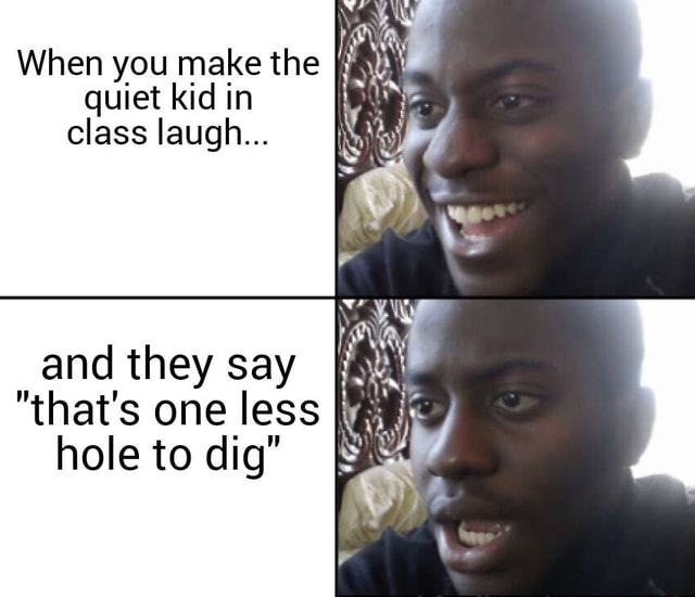 When you make the quiet kid in class laugh... and they say "that's one