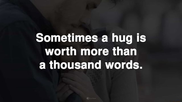 Sometimes a hug is worth more than a thousand words. - iFunny