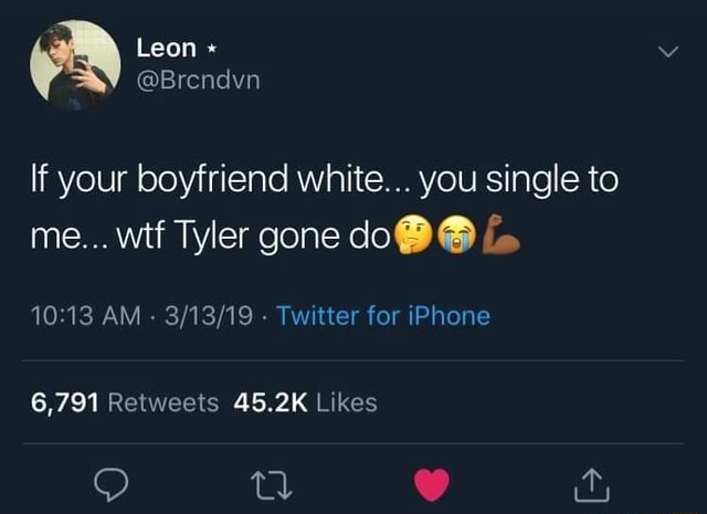 If your boyfriend white... you single to me... wtf Tyler gone doOG & 10 ...