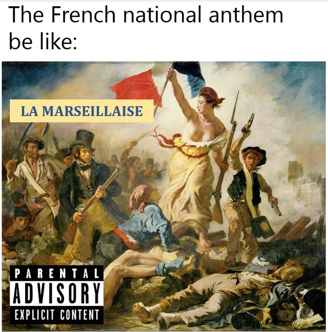 The French national anthem be like: LA MARSEILLAISE PARENTAL ADVISORY EXPLICIT CONTENT - )