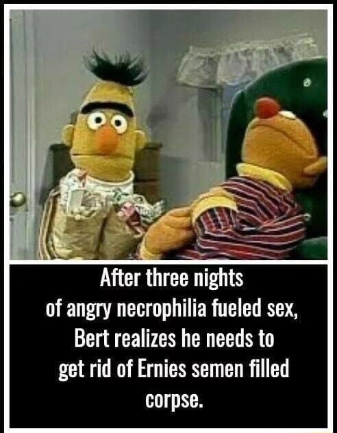 After Three Nights Of Angry Necrophilia Fueled Sex Bert Realizes He Needs To Get Rid Of Ernies