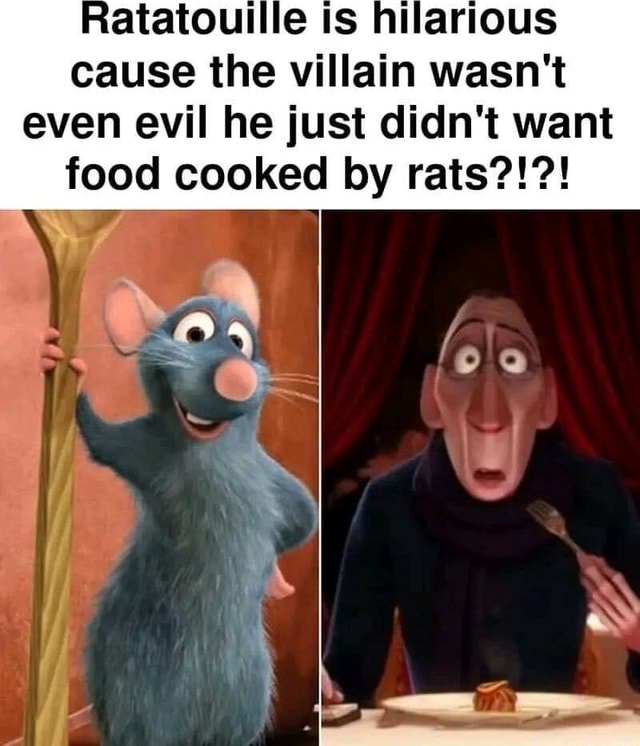 Ratatouille is hilarious cause the villain wasn't even evil he just ...