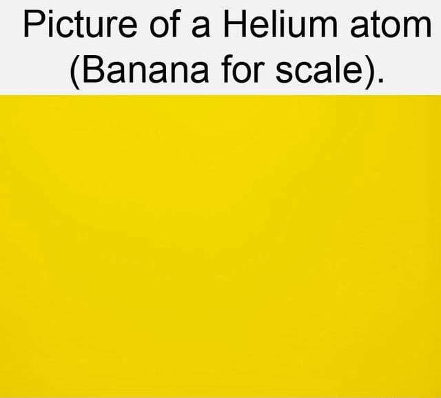 Picture of a Helium atom (Banana for scale). iFunny
