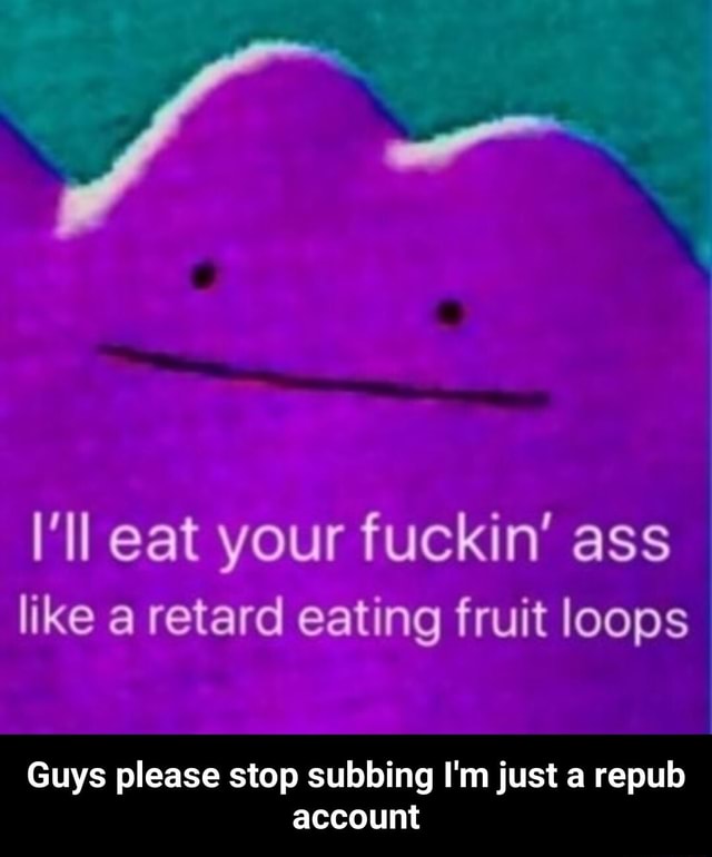 Ll Eat Your Fuckin Ass Like A Retard Eating Fruit Loops Guys Please