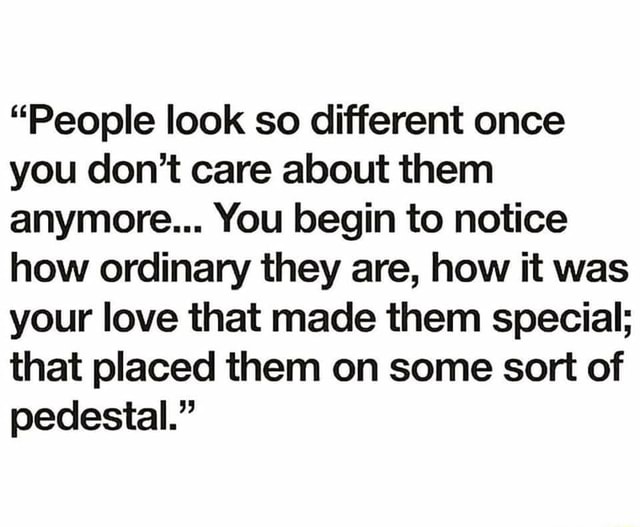 "People Look So Different Once You Don't Care About Them Anymore... You ...