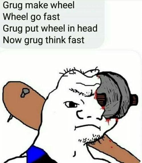 Grug Make Wheel Wheel Go Fast Grug Put Wheel In Head Now Grug Think Fast Ifunny