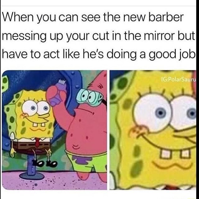 When you can see the new barber messing up your out in the mirror but