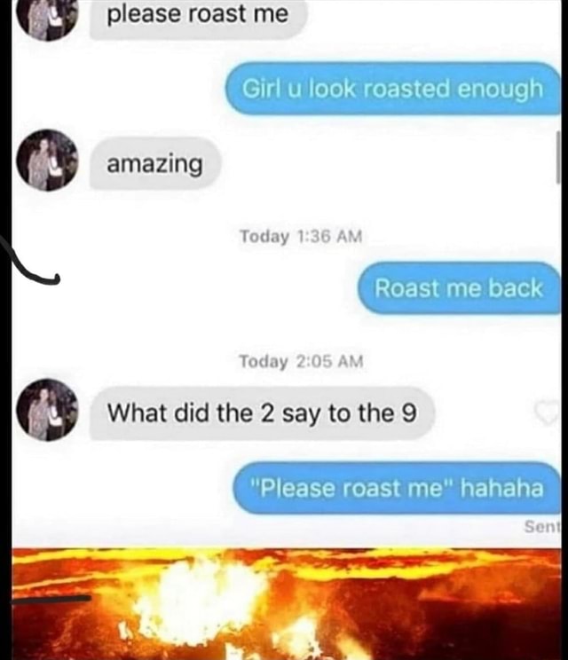 Please Roast Me Girl U Look Roasted Enough I Amazing Today Am Roast Me