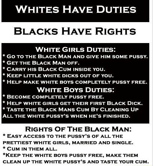 Black man cums in young white girls pussy Whites Have Duties Blacks Have Rights White Girls Duties Go To The Black Man And Give Hm Son Pussy Get The Black Man Off Carrv His Black Cum Inside