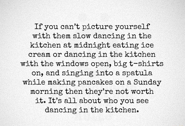 If You Can T Picture Yourself With Them Slow Dancing In The Kitchen At Midnight Eating Ice Cream Or Dancing In The Kitchen With The Windows Open Big T Shirts On And Singing Into