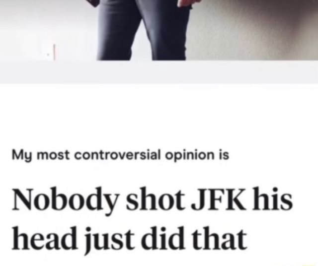 My Most Controversial Opinion Is Nobody Shot JFK His Head Just Did That ...