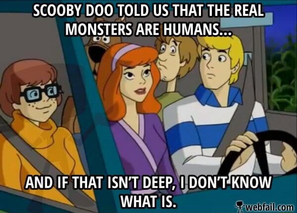 SCOOBY DOO TOLD US THAT THE REAL MONSTERS ARE HUMANS... AND IF THAT ISN ...