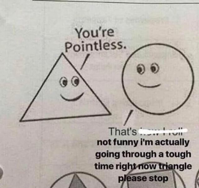 You're Pointless. That's not funny i'm actually going through a tough ...