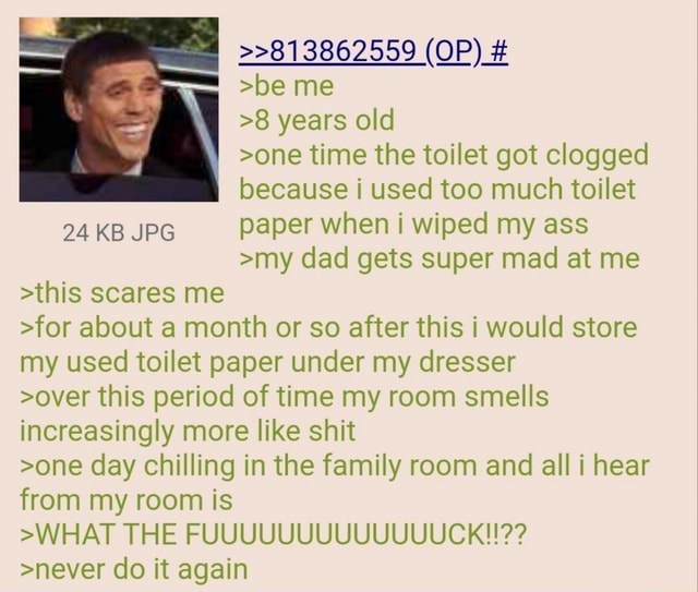 >8 years old >one time the toilet got clogged I because i used too much