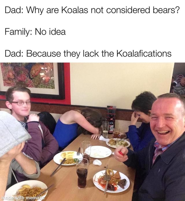 Dad Why are Koalas not considered bears? Family No idea Dad Because