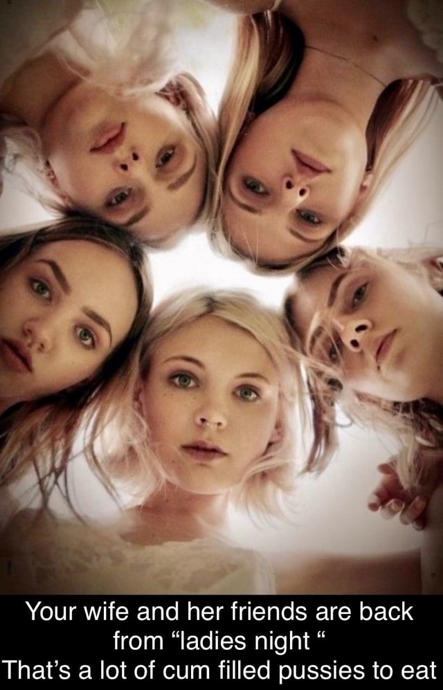 Your wife and her friends are back from "ladies night That's a lot of