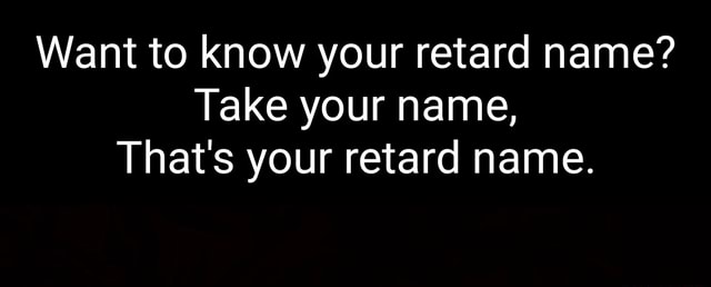Want to know your retard name? Take your name, That's your retard name ...