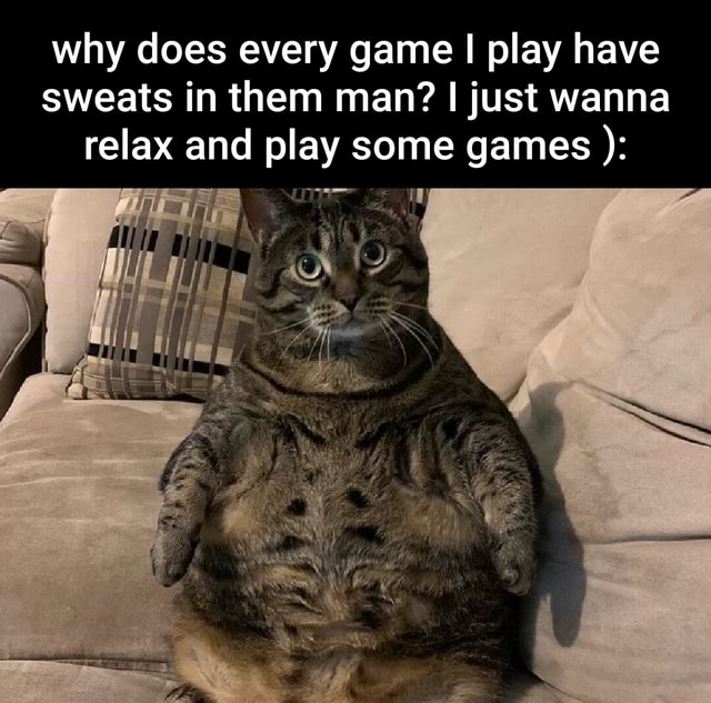 Why does every game I play have sweats in them man? I just wanna relax