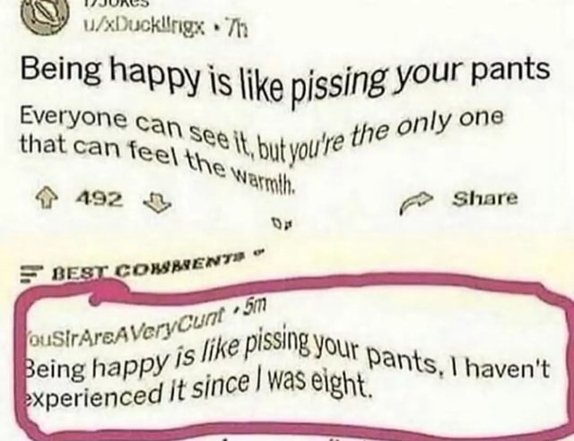 W) " Being happy is like pissing your pants Everyone that can can only ...