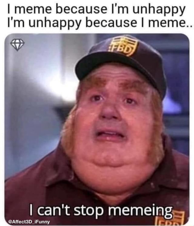 I meme because I'm unhappy n unhappy because I meme.. I can't stop ...