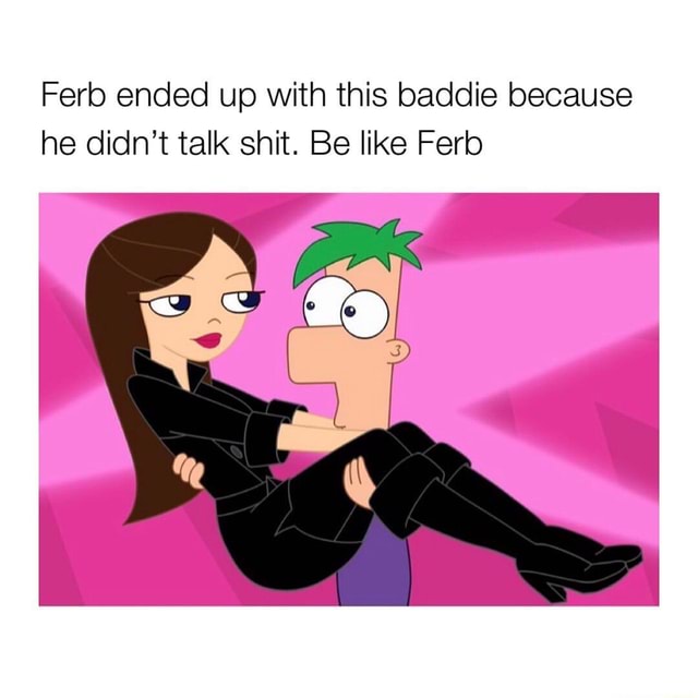 Ferb ended up with this baddie because he didn't talk shit. Be like ...