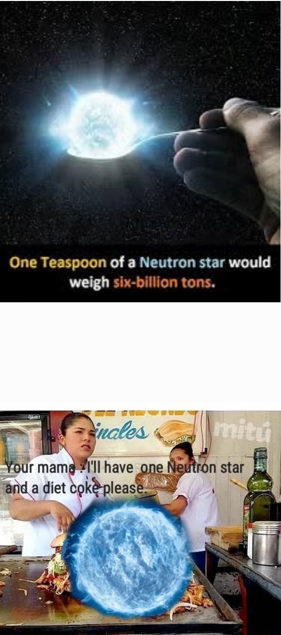 One Teaspoon of a Neutron star would weigh sixbillion tons, Your have