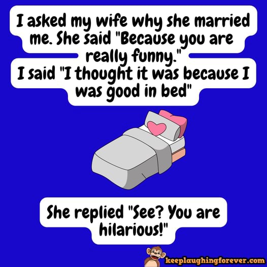Tasked my wife why she married me. She said "Because you are really