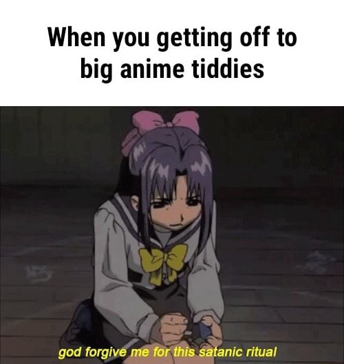 When you getting off to big anime tiddies - iFunny