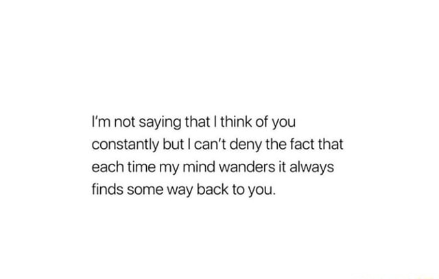 I M Not Saying That I Think Of You Constantly But I Can T Deny The Fact That Each Time My Mind Wanders It Always