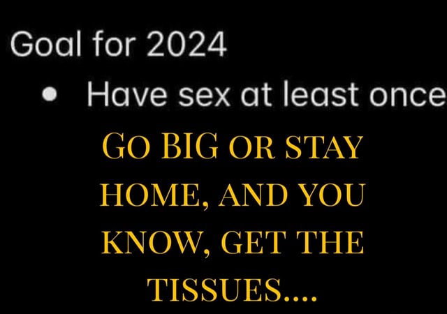 Goal For 2024 E Have Sex At Least Once GO BIG OR STAY HOME AND YOU   298f3718cbfcf208c78826503cef655e7ee0398c3058b4dbe5419da7e1819851 1 