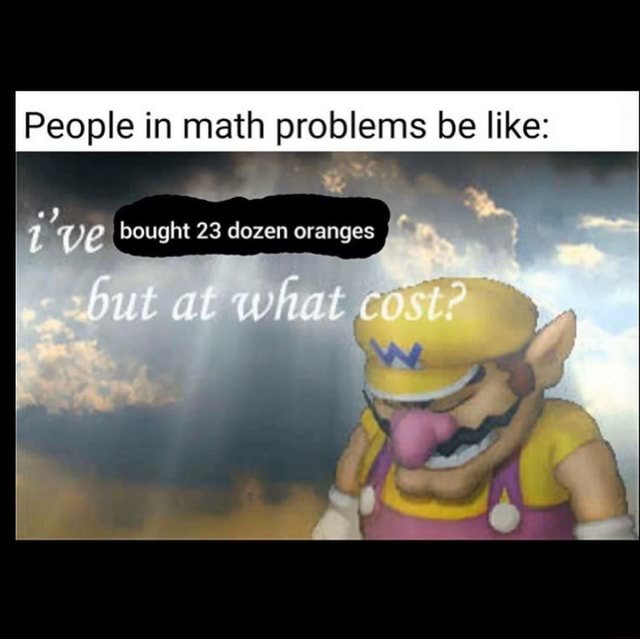People in math problems be like: @ bought 23 dozen oranges - iFunny
